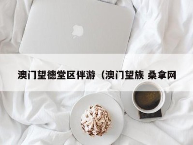 杭州澳门望德堂区伴游（澳门望族 桑拿网