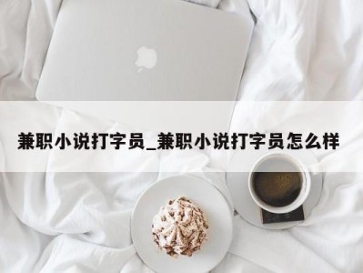 杭州兼职小说打字员_兼职小说打字员怎么样 