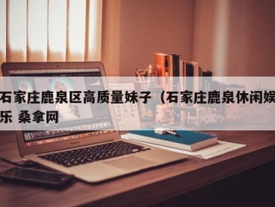 杭州石家庄鹿泉区高质量妹子（石家庄鹿泉休闲娱乐 桑拿网