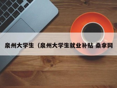 杭州泉州大学生（泉州大学生就业补贴 桑拿网