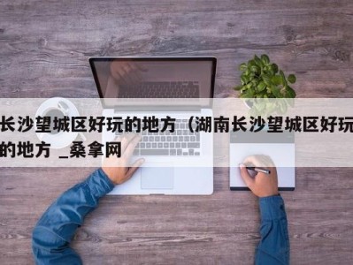 杭州长沙望城区好玩的地方（湖南长沙望城区好玩的地方 _桑拿网