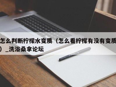 杭州怎么判断柠檬水变质（怎么看柠檬有没有变质）_洗浴桑拿论坛