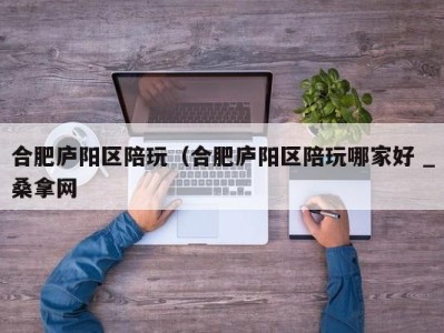 杭州合肥庐阳区陪玩（合肥庐阳区陪玩哪家好 _桑拿网