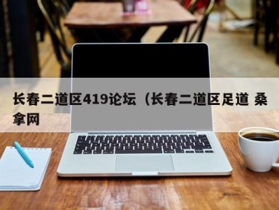 杭州长春二道区419论坛（长春二道区足道 桑拿网