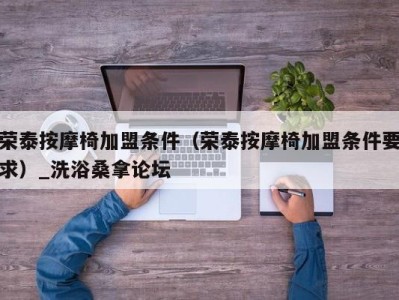 杭州荣泰按摩椅加盟条件（荣泰按摩椅加盟条件要求）_洗浴桑拿论坛