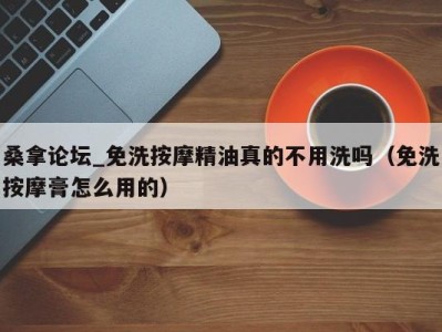 杭州桑拿论坛_免洗按摩精油真的不用洗吗（免洗按摩膏怎么用的）