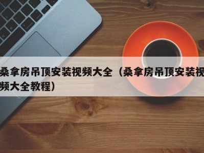 杭州桑拿房吊顶安装视频大全（桑拿房吊顶安装视频大全教程）