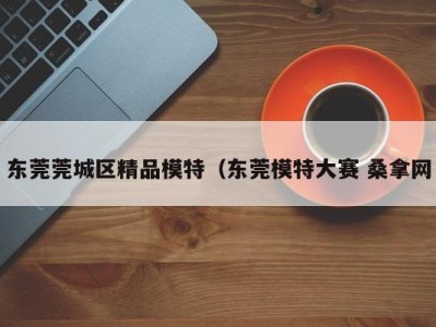 杭州东莞莞城区精品模特（东莞模特大赛 桑拿网