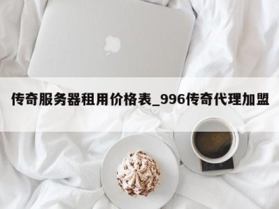 杭州传奇服务器租用价格表_996传奇代理加盟 