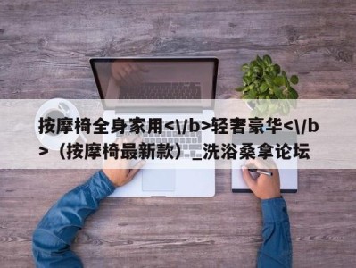 杭州按摩椅全身家用轻奢豪华（按摩椅最新款）_洗浴桑拿论坛