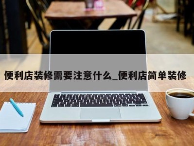 杭州便利店装修需要注意什么_便利店简单装修 