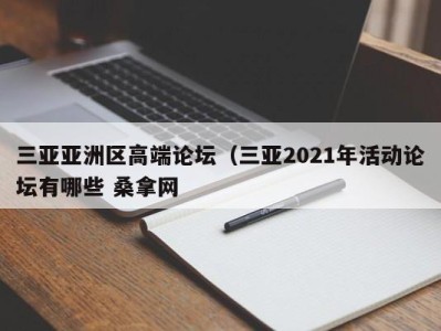 杭州三亚亚洲区高端论坛（三亚2021年活动论坛有哪些 桑拿网